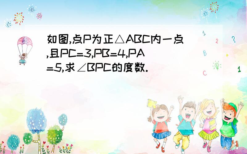 如图,点P为正△ABC内一点,且PC=3,PB=4,PA=5,求∠BPC的度数.