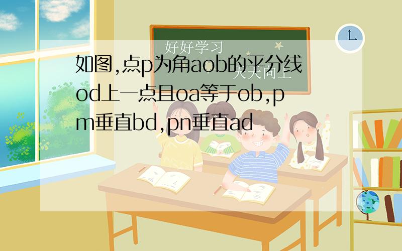 如图,点p为角aob的平分线od上一点且oa等于ob,pm垂直bd,pn垂直ad