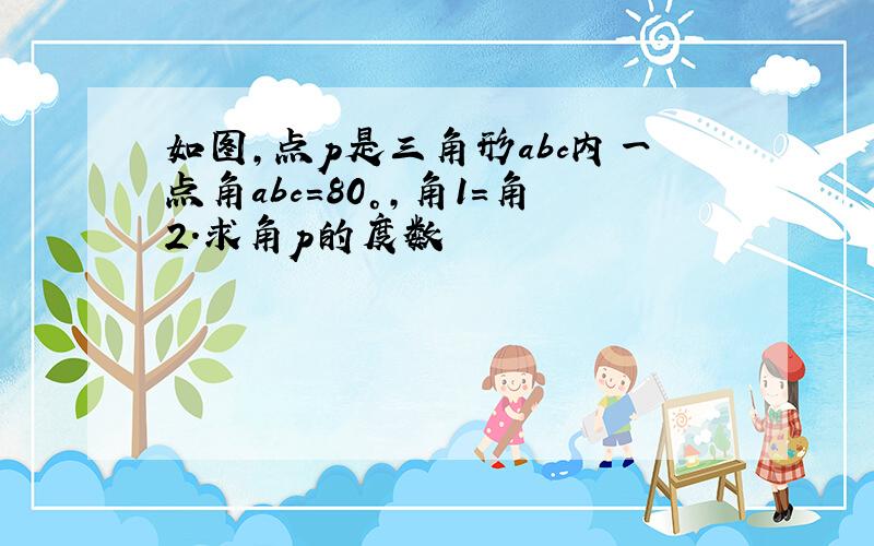 如图,点p是三角形abc内一点角abc=80°,角1=角2.求角p的度数