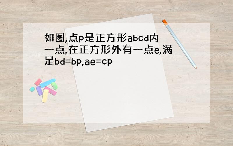 如图,点p是正方形abcd内一点,在正方形外有一点e,满足bd=bp,ae=cp