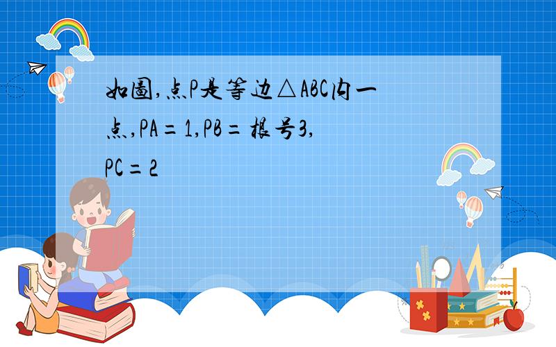 如图,点P是等边△ABC内一点,PA=1,PB=根号3,PC=2