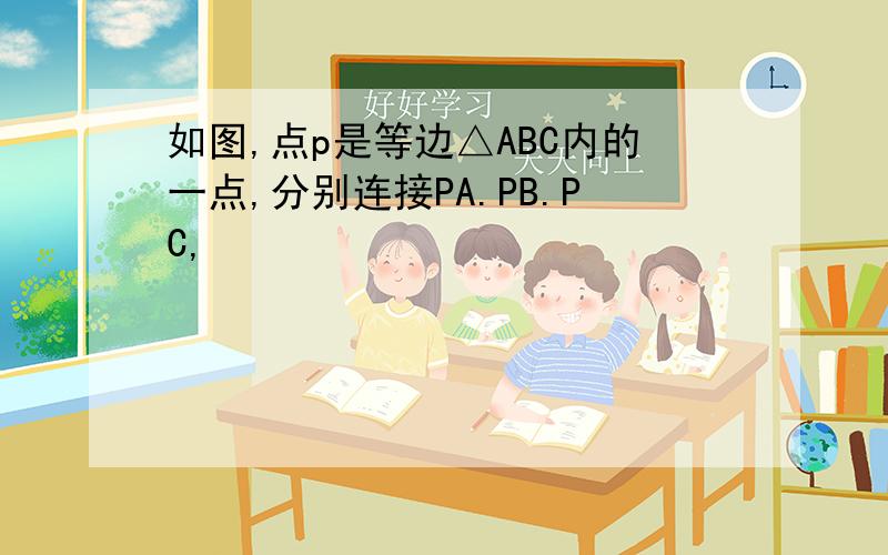 如图,点p是等边△ABC内的一点,分别连接PA.PB.PC,