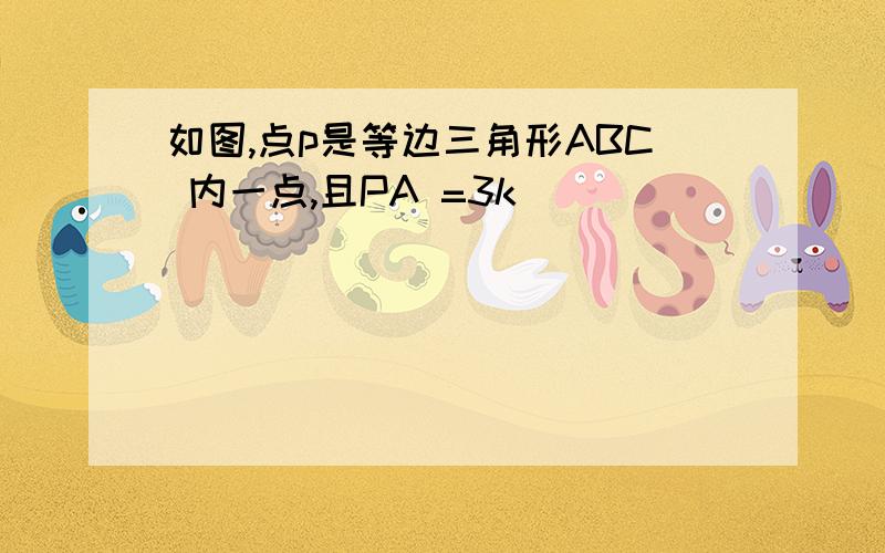 如图,点p是等边三角形ABC 内一点,且PA =3k