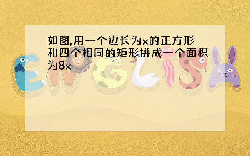 如图,用一个边长为x的正方形和四个相同的矩形拼成一个面积为8x