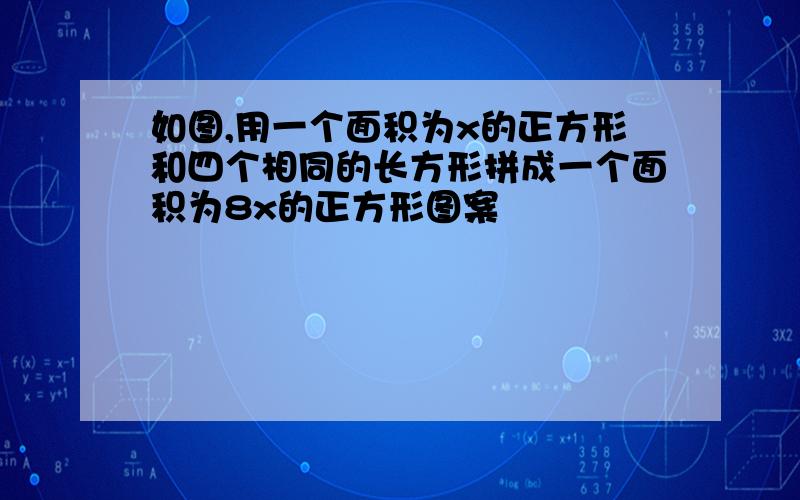 如图,用一个面积为x的正方形和四个相同的长方形拼成一个面积为8x的正方形图案