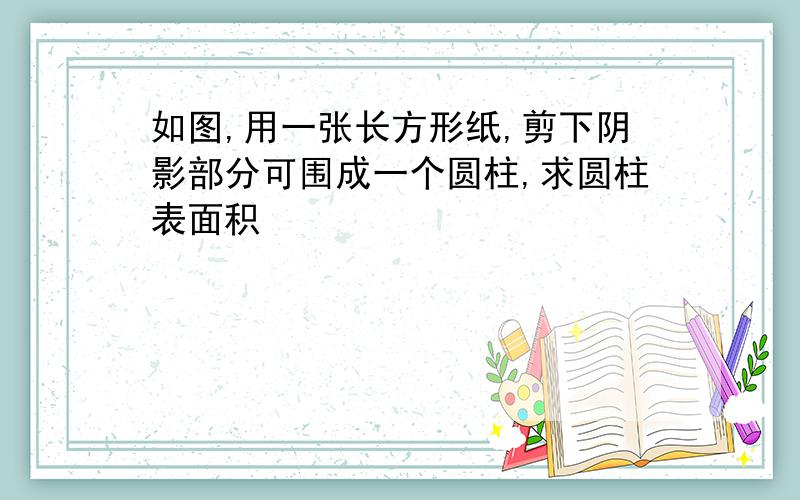 如图,用一张长方形纸,剪下阴影部分可围成一个圆柱,求圆柱表面积