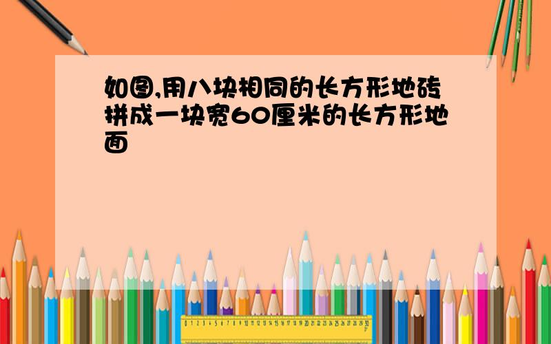 如图,用八块相同的长方形地砖拼成一块宽60厘米的长方形地面