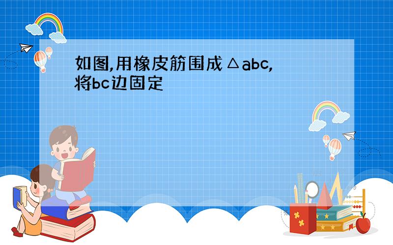 如图,用橡皮筋围成△abc,将bc边固定