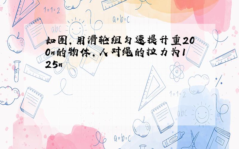 如图,用滑轮组匀速提升重200n的物体,人对绳的拉力为125n