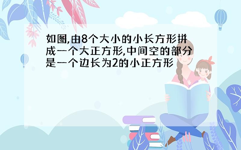 如图,由8个大小的小长方形拼成一个大正方形,中间空的部分是一个边长为2的小正方形