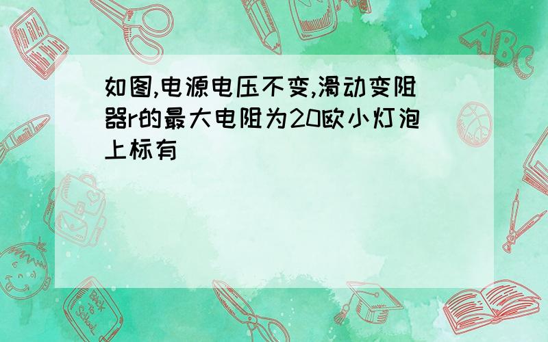 如图,电源电压不变,滑动变阻器r的最大电阻为20欧小灯泡上标有