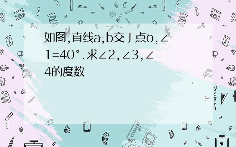 如图,直线a,b交于点o,∠1=40°.求∠2,∠3,∠4的度数