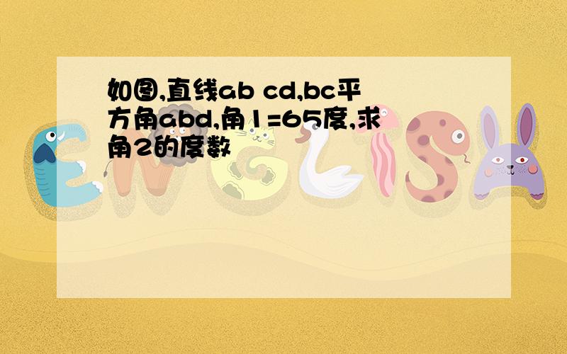 如图,直线ab cd,bc平方角abd,角1=65度,求角2的度数