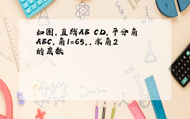 如图,直线AB CD,平分角ABC,角1=65°,求角2的度数