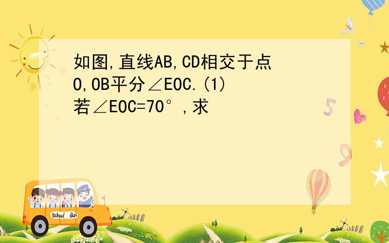 如图,直线AB,CD相交于点O,OB平分∠EOC.(1)若∠EOC=70°,求