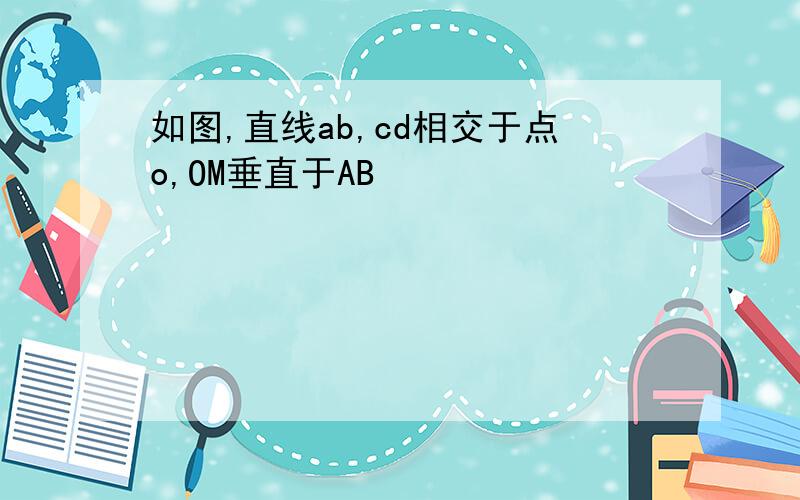 如图,直线ab,cd相交于点o,OM垂直于AB