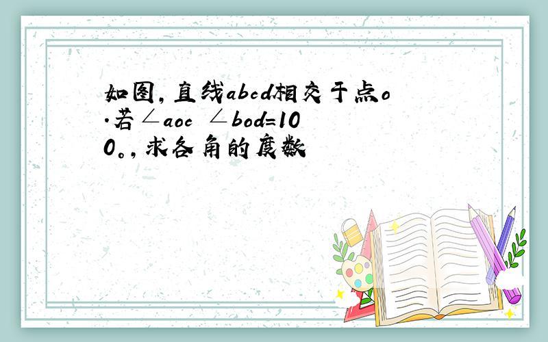 如图,直线abcd相交于点o.若∠aoc ∠bod=100°,求各角的度数