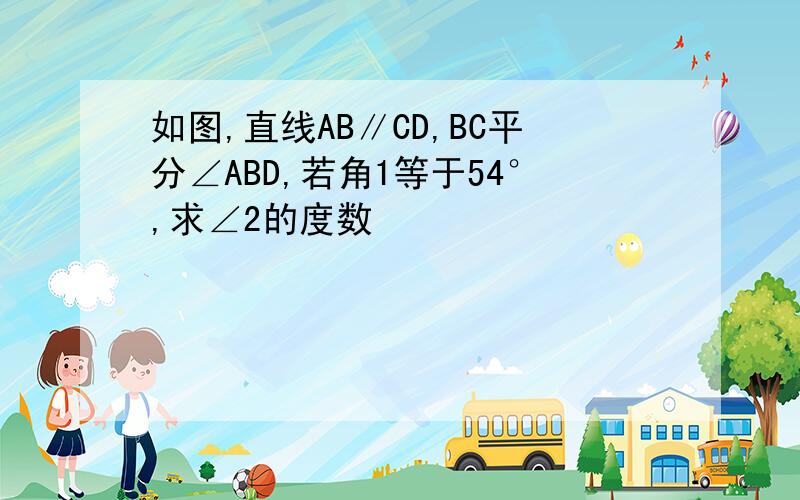 如图,直线AB∥CD,BC平分∠ABD,若角1等于54°,求∠2的度数