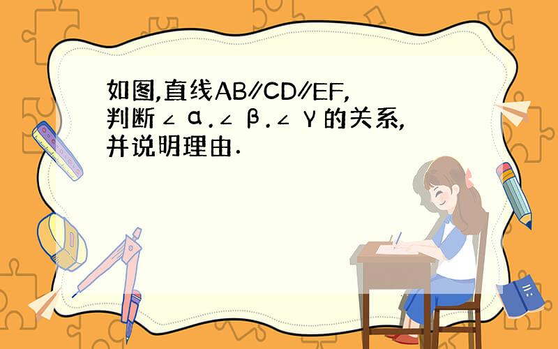 如图,直线AB∥CD∥EF,判断∠α.∠β.∠γ的关系,并说明理由．