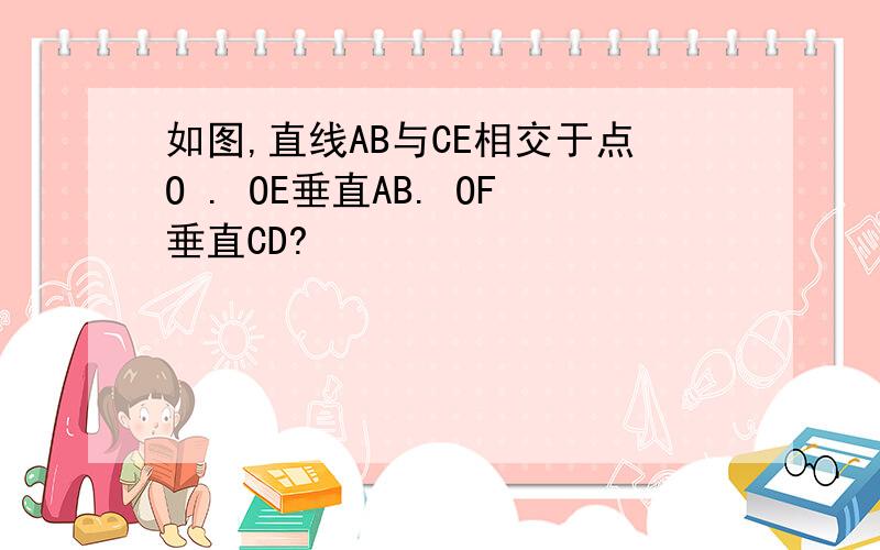 如图,直线AB与CE相交于点O . OE垂直AB. OF垂直CD?