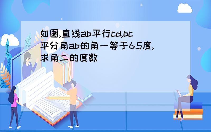 如图,直线ab平行cd,bc平分角ab的角一等于65度,求角二的度数