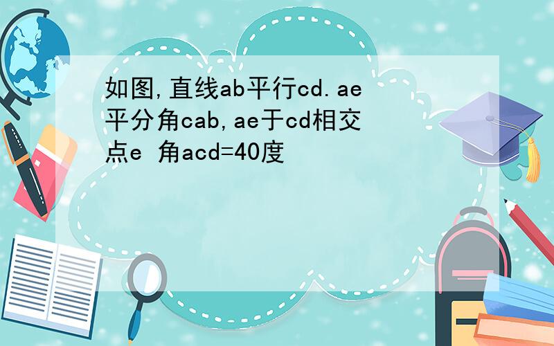 如图,直线ab平行cd.ae平分角cab,ae于cd相交点e 角acd=40度