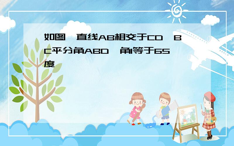 如图,直线AB相交于CD,BC平分角ABD,角1等于65度