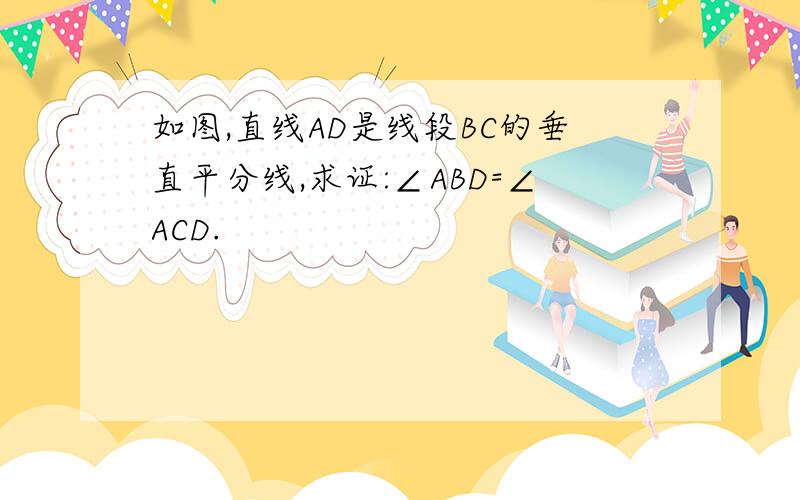 如图,直线AD是线段BC的垂直平分线,求证:∠ABD=∠ACD.