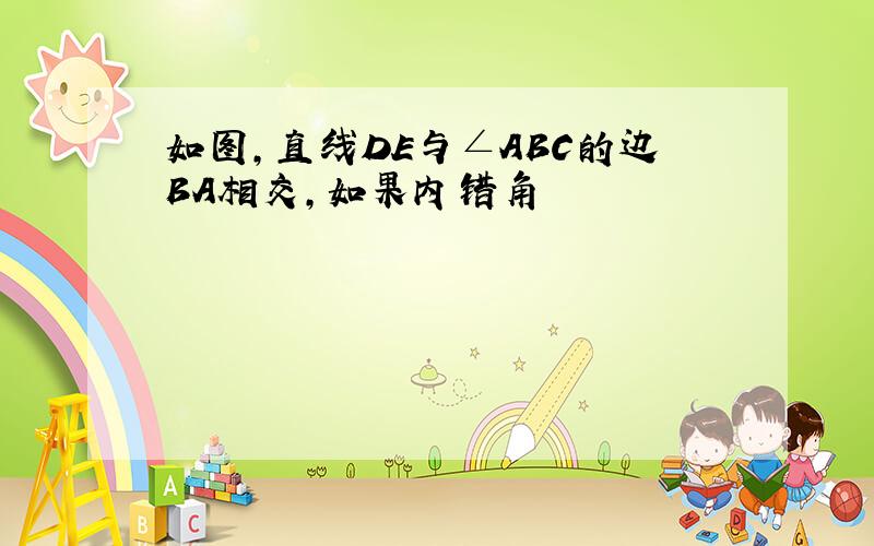 如图,直线DE与∠ABC的边BA相交,如果内错角