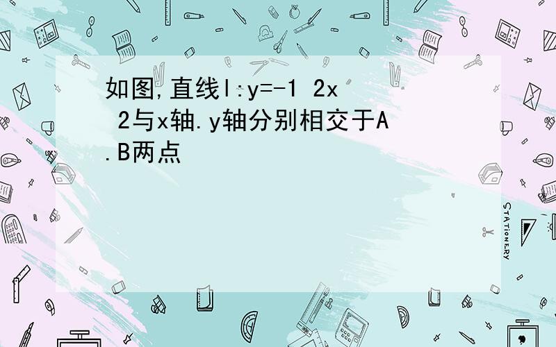 如图,直线l:y=-1 2x 2与x轴.y轴分别相交于A.B两点