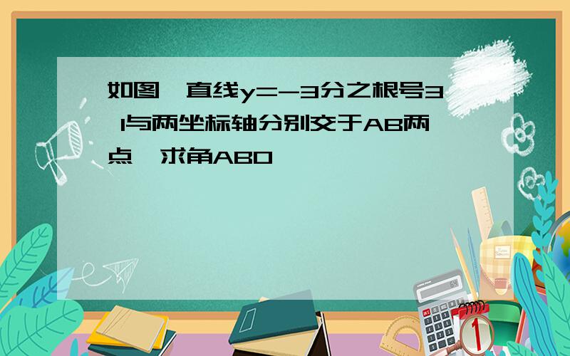 如图,直线y=-3分之根号3 1与两坐标轴分别交于AB两点,求角ABO