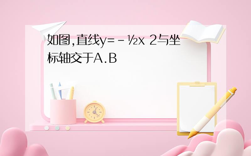 如图,直线y=-½x 2与坐标轴交于A.B