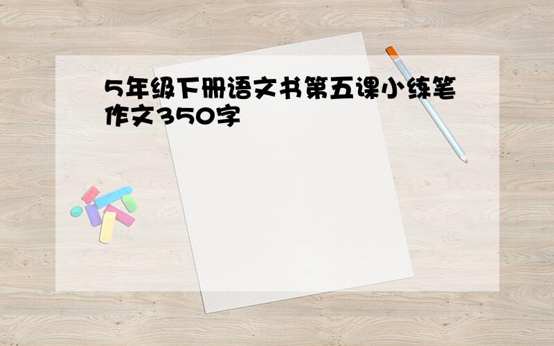 5年级下册语文书第五课小练笔作文350字