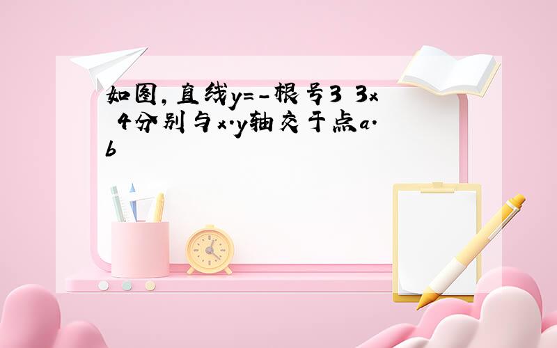 如图,直线y=-根号3 3x 4分别与x.y轴交于点a.b