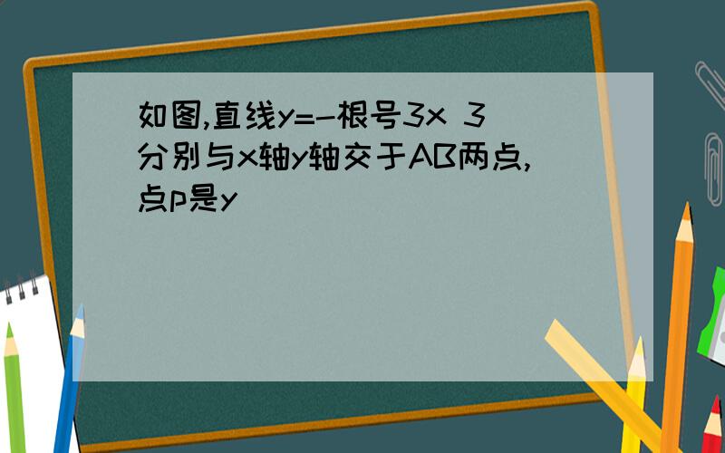 如图,直线y=-根号3x 3分别与x轴y轴交于AB两点,点p是y