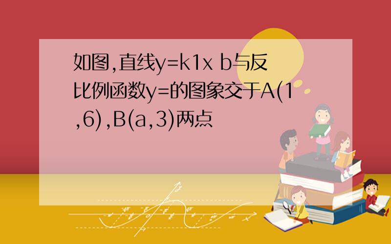 如图,直线y=k1x b与反比例函数y=的图象交于A(1,6),B(a,3)两点