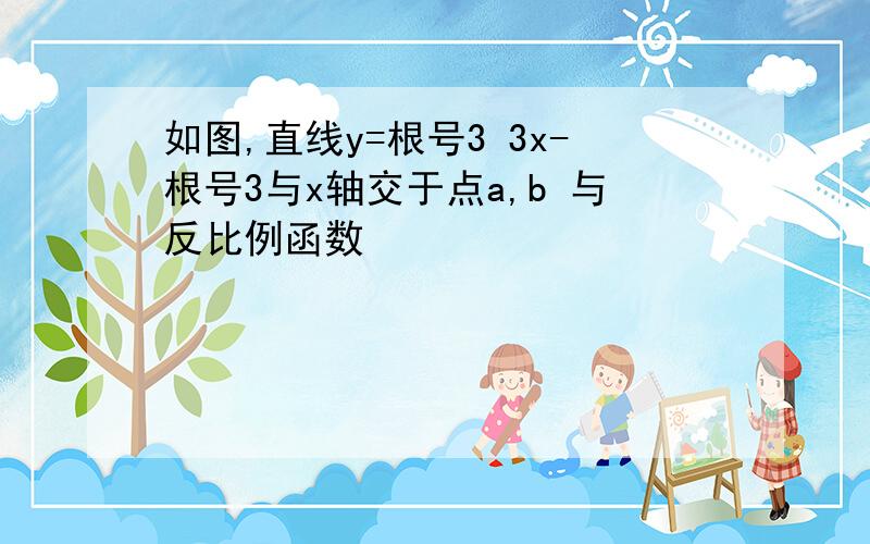 如图,直线y=根号3 3x-根号3与x轴交于点a,b 与反比例函数