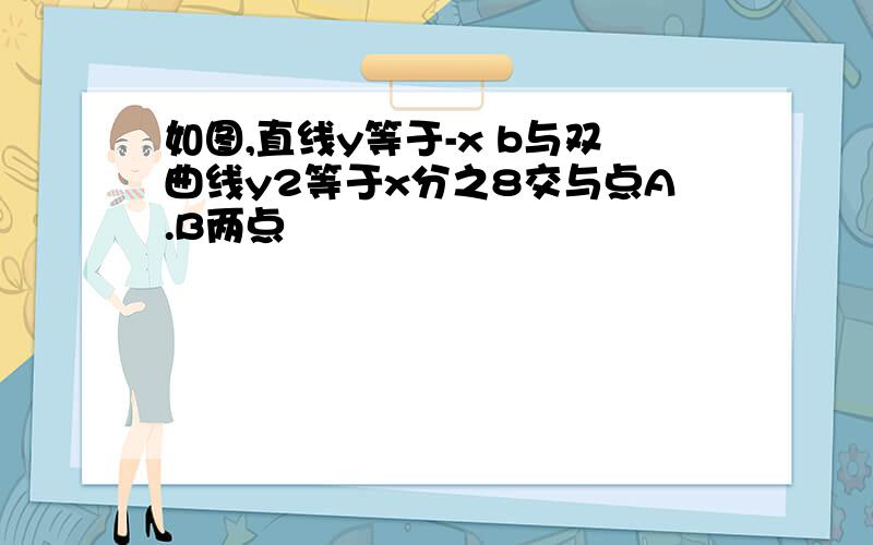 如图,直线y等于-x b与双曲线y2等于x分之8交与点A.B两点