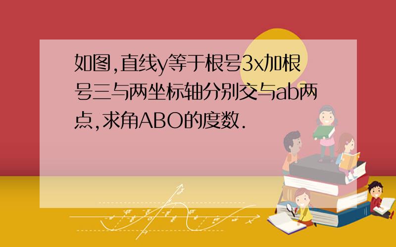 如图,直线y等于根号3x加根号三与两坐标轴分别交与ab两点,求角ABO的度数.