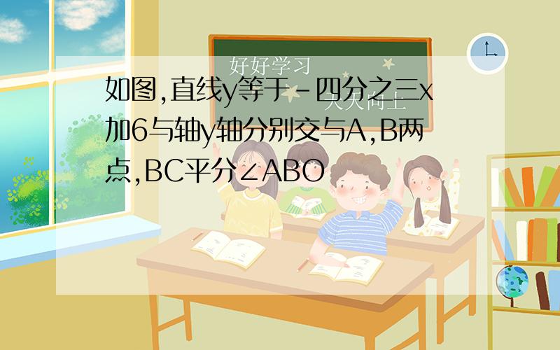 如图,直线y等于﹣四分之三x加6与轴y轴分别交与A,B两点,BC平分∠ABO