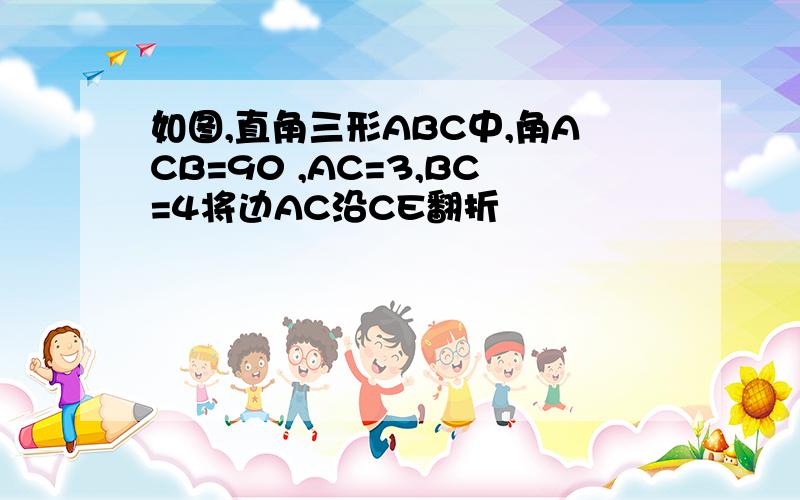 如图,直角三形ABC中,角ACB=90 ,AC=3,BC=4将边AC沿CE翻折