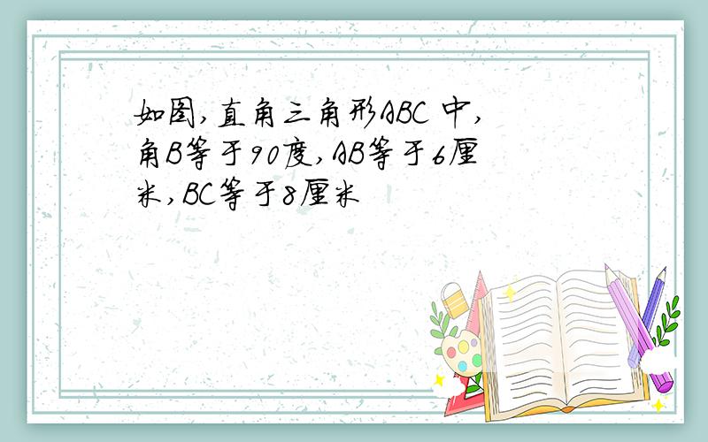 如图,直角三角形ABC 中,角B等于90度,AB等于6厘米,BC等于8厘米