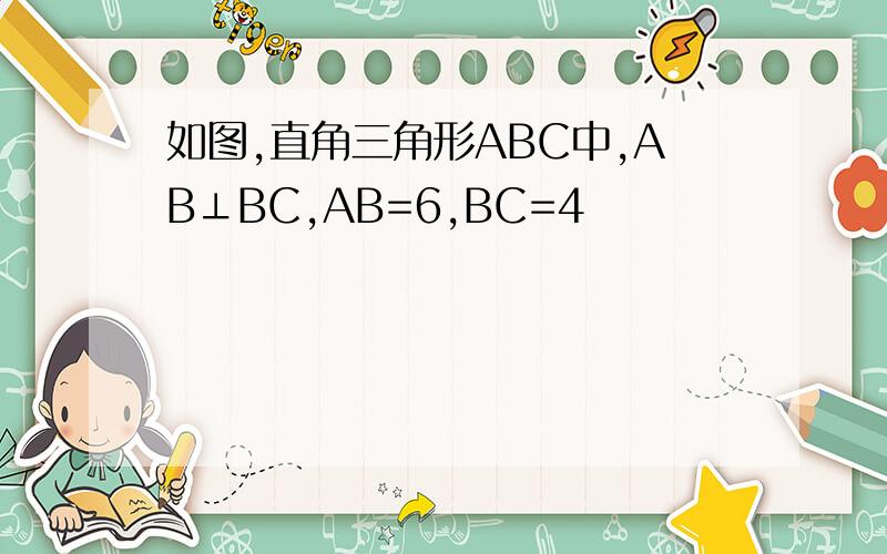 如图,直角三角形ABC中,AB⊥BC,AB=6,BC=4