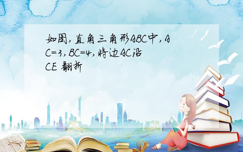 如图,直角三角形ABC中,AC=3,BC=4,将边AC沿CE 翻折