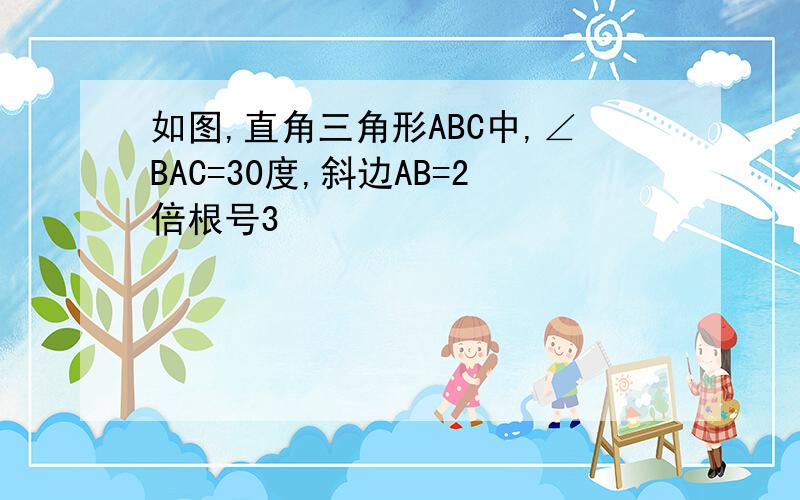 如图,直角三角形ABC中,∠BAC=30度,斜边AB=2倍根号3