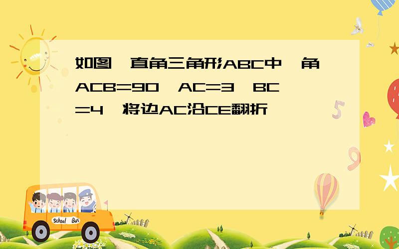 如图,直角三角形ABC中,角ACB=90,AC=3,BC=4,将边AC沿CE翻折