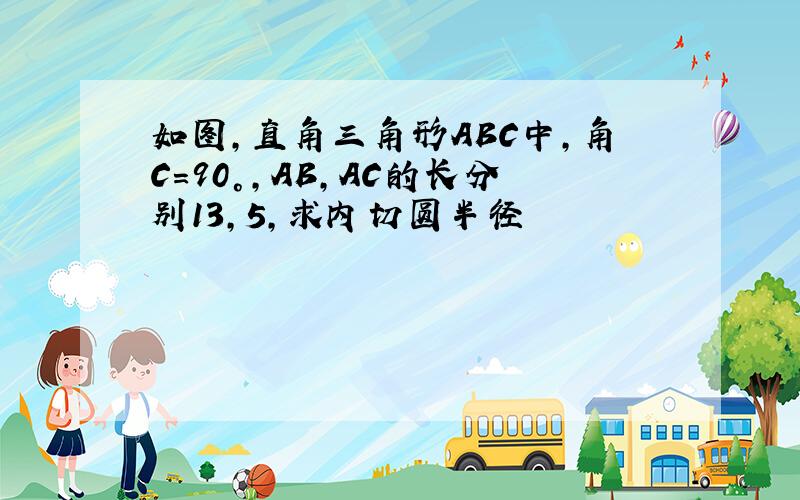 如图,直角三角形ABC中,角C=90°,AB,AC的长分别13,5,求内切圆半径