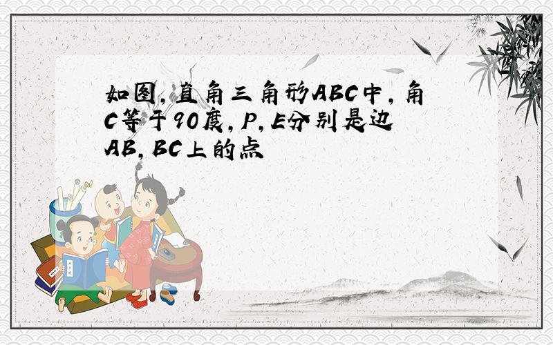 如图,直角三角形ABC中,角C等于90度,P,E分别是边AB,BC上的点