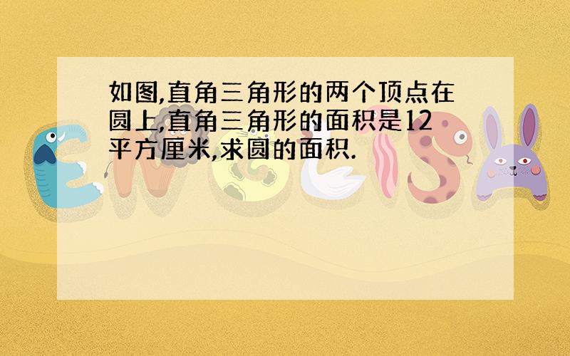 如图,直角三角形的两个顶点在圆上,直角三角形的面积是12平方厘米,求圆的面积.