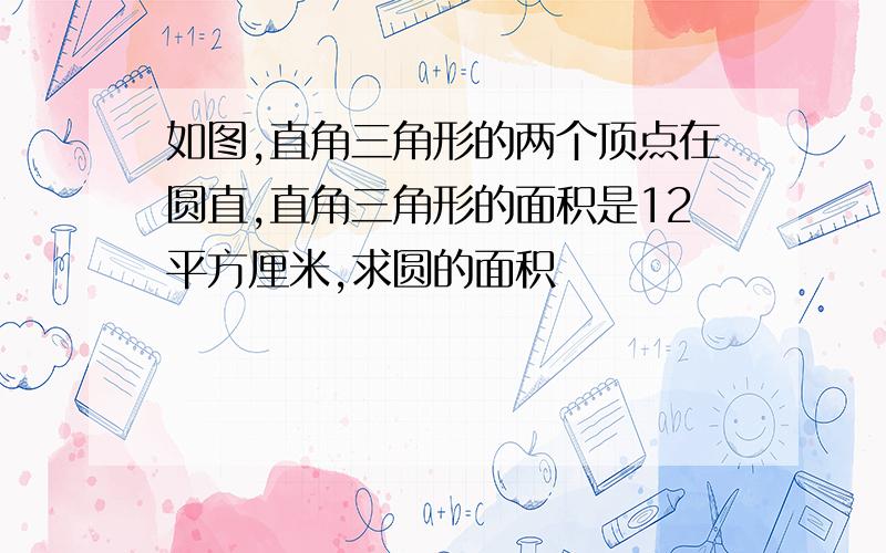 如图,直角三角形的两个顶点在圆直,直角三角形的面积是12平方厘米,求圆的面积